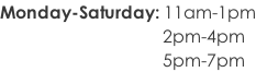 Monday-Saturday: 11am-1pm                                      2pm-4pm                                      5pm-7pm